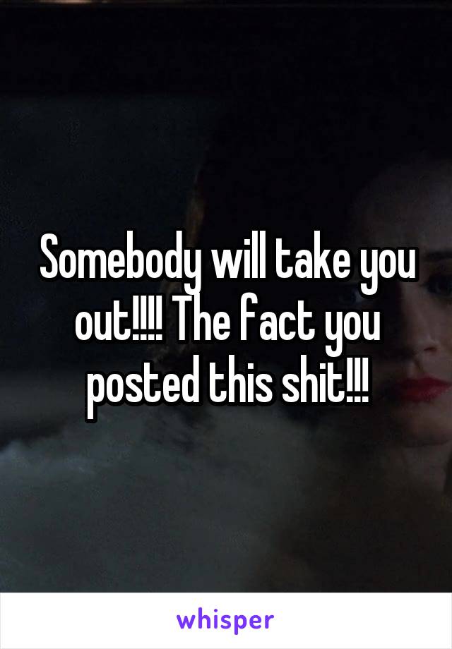 Somebody will take you out!!!! The fact you posted this shit!!!