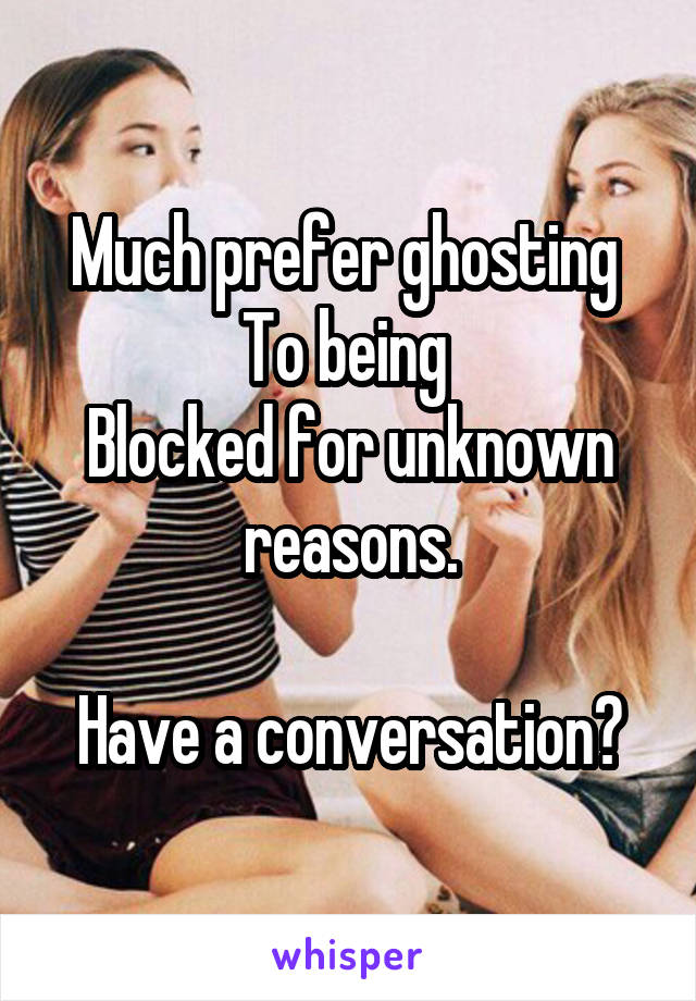 Much prefer ghosting 
To being 
Blocked for unknown reasons.

Have a conversation?