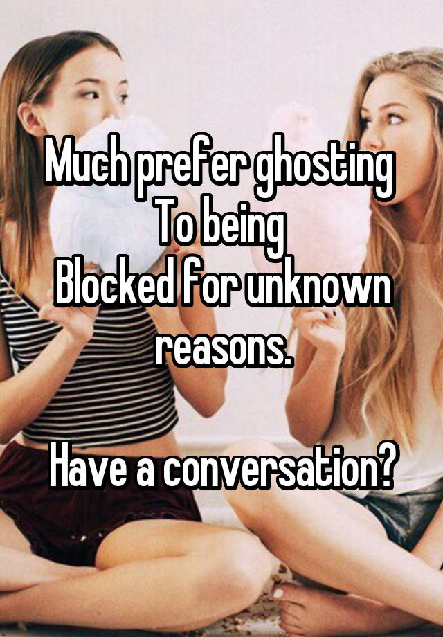 Much prefer ghosting 
To being 
Blocked for unknown reasons.

Have a conversation?