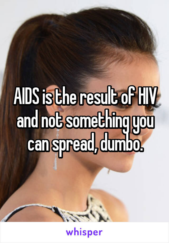 AIDS is the result of HIV and not something you can spread, dumbo.