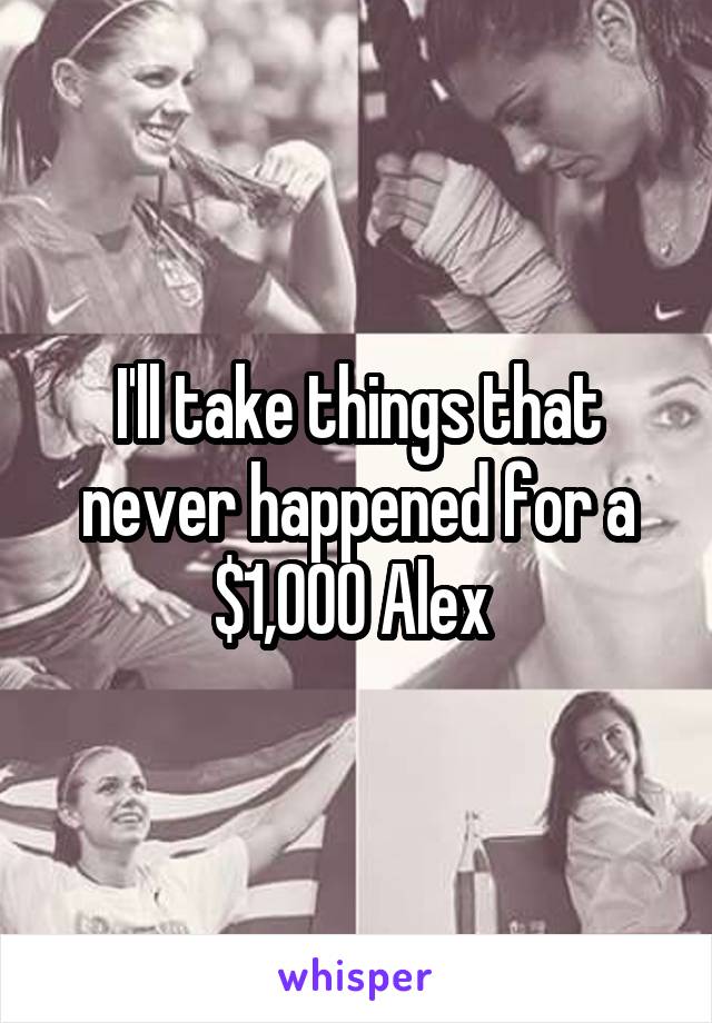 I'll take things that never happened for a $1,000 Alex 