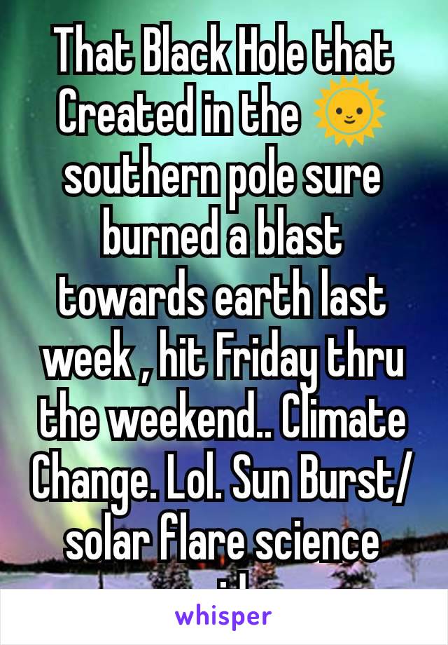 That Black Hole that Created in the 🌞 southern pole sure burned a blast towards earth last week , hit Friday thru the weekend.. Climate Change. Lol. Sun Burst/ solar flare science said. 