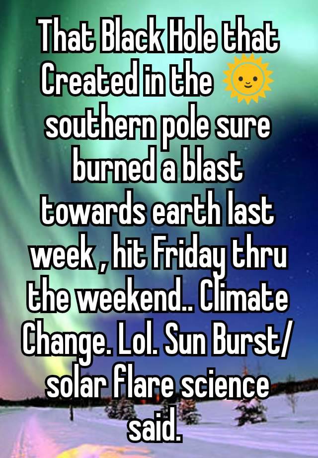 That Black Hole that Created in the 🌞 southern pole sure burned a blast towards earth last week , hit Friday thru the weekend.. Climate Change. Lol. Sun Burst/ solar flare science said. 