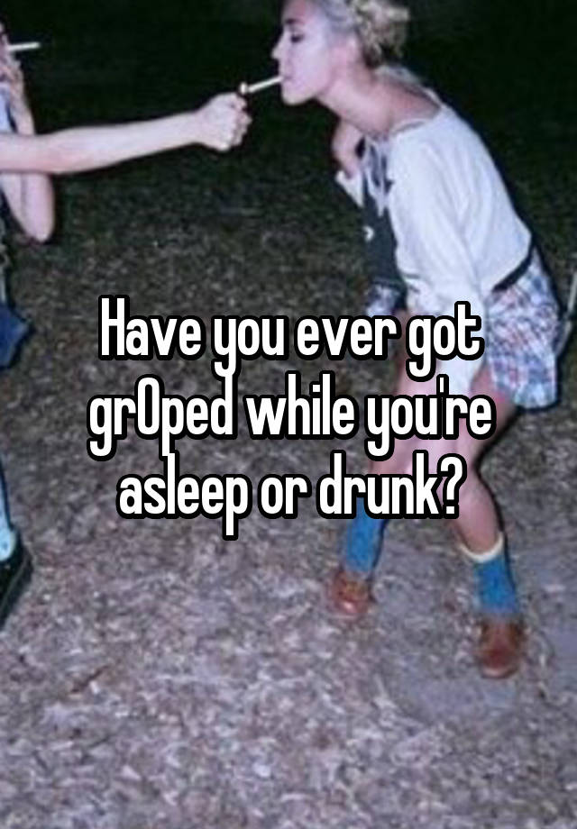 Have you ever got grOped while you're asleep or drunk?