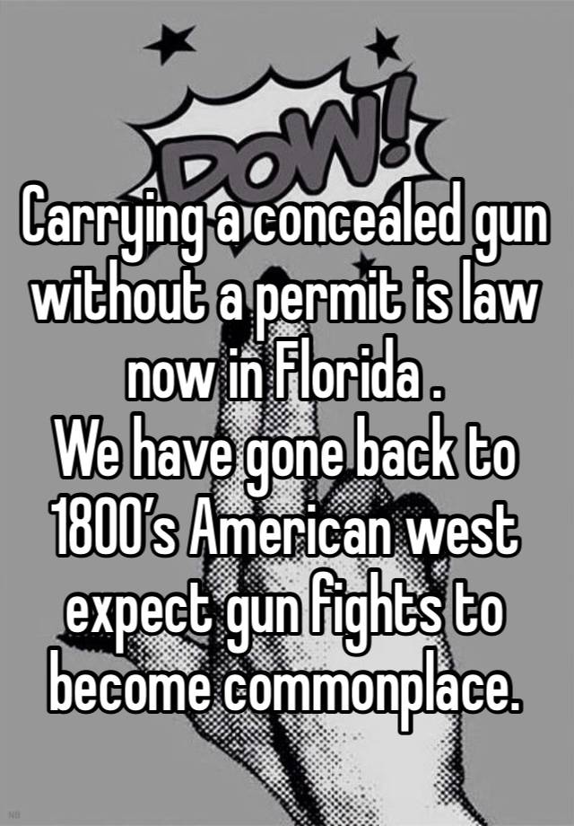 Carrying a concealed gun without a permit is law now in Florida .
We have gone back to 1800’s American west expect gun fights to become commonplace. 