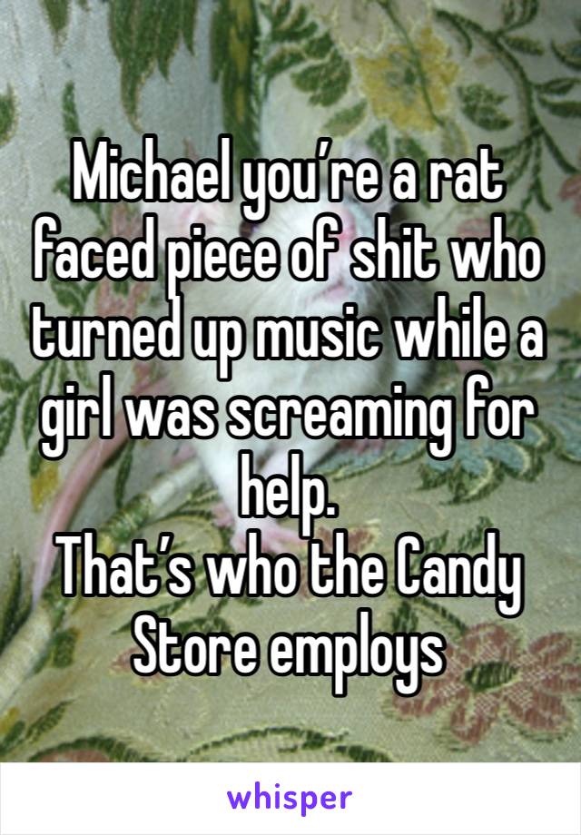 Michael you’re a rat faced piece of shit who turned up music while a girl was screaming for help. 
That’s who the Candy Store employs