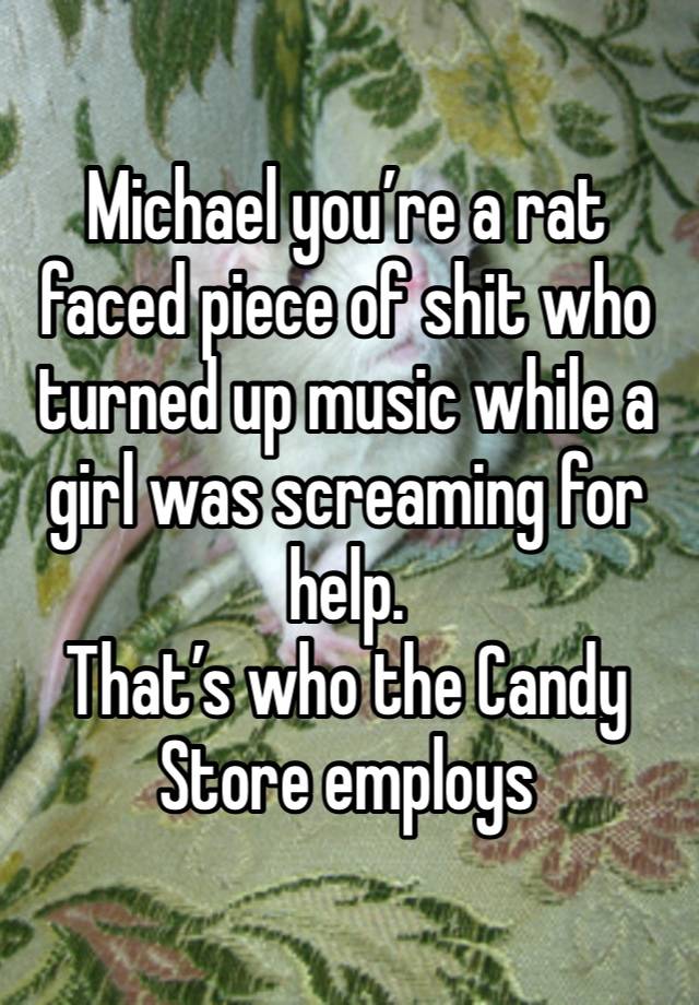 Michael you’re a rat faced piece of shit who turned up music while a girl was screaming for help. 
That’s who the Candy Store employs