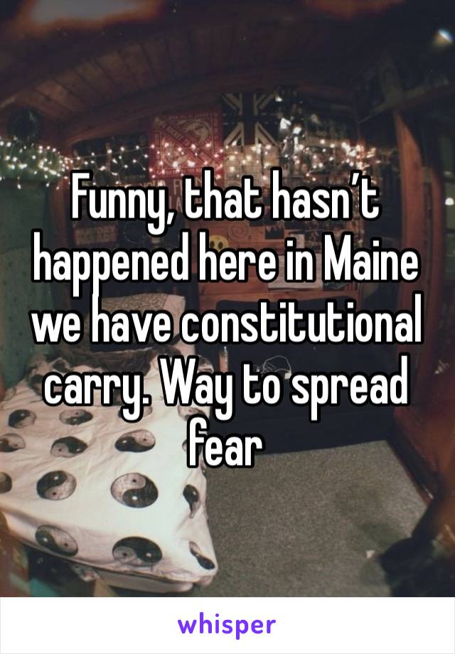 Funny, that hasn’t happened here in Maine we have constitutional carry. Way to spread fear