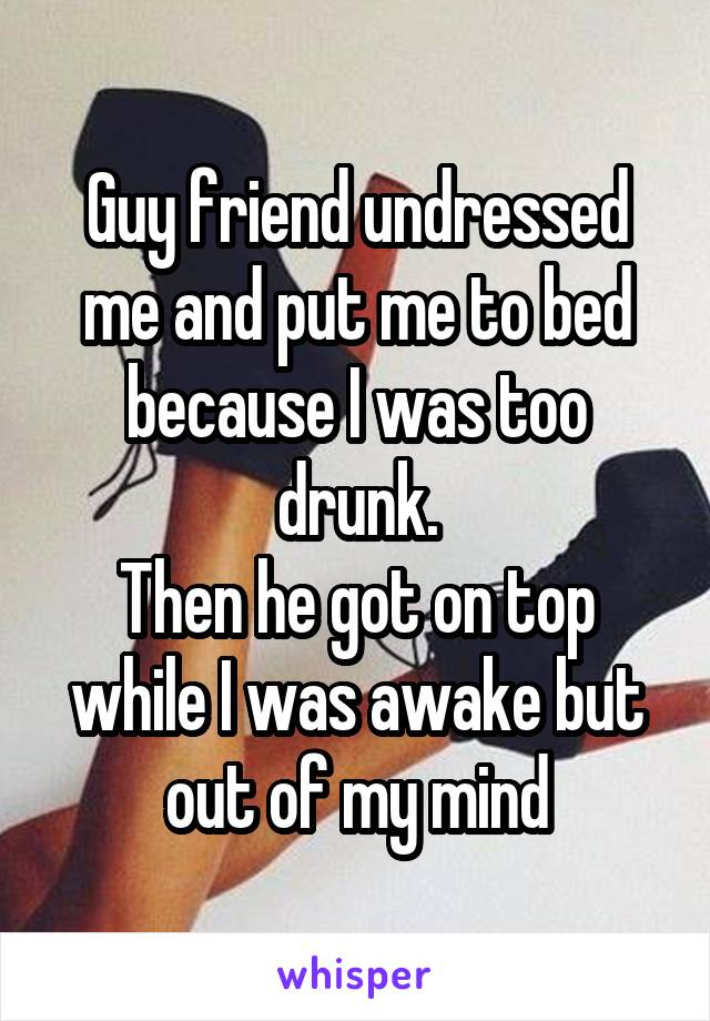 Guy friend undressed me and put me to bed because I was too drunk.
Then he got on top while I was awake but out of my mind