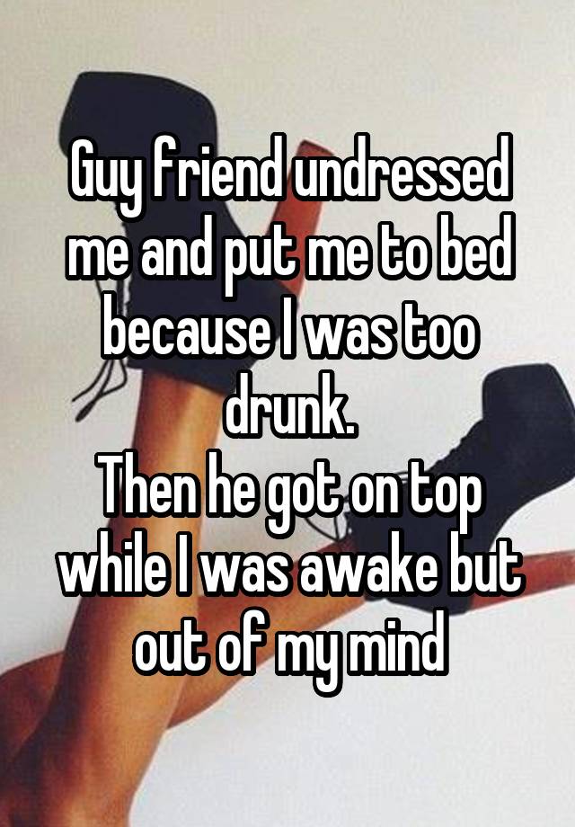 Guy friend undressed me and put me to bed because I was too drunk.
Then he got on top while I was awake but out of my mind