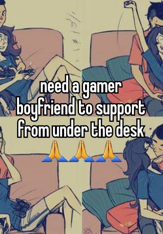 need a gamer boyfriend to support from under the desk 🙏🙏🙏