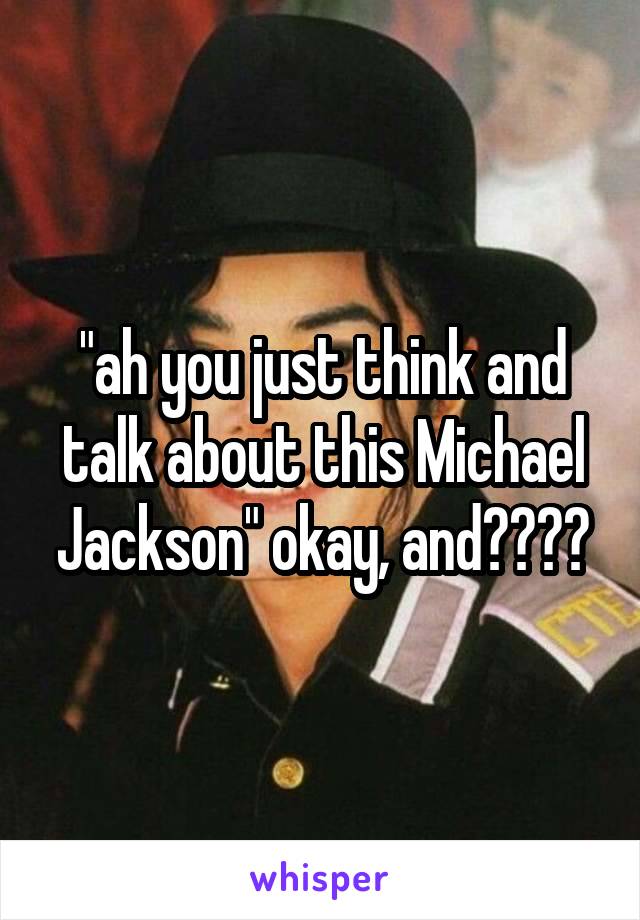 "ah you just think and talk about this Michael Jackson" okay, and????