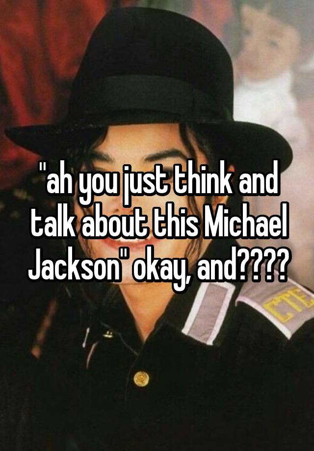 "ah you just think and talk about this Michael Jackson" okay, and????