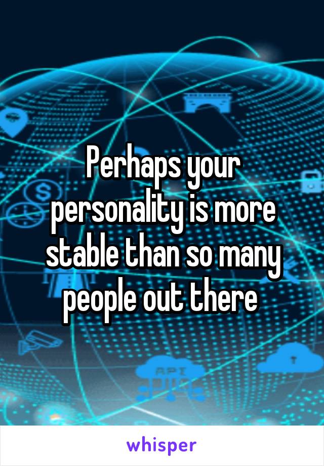 Perhaps your personality is more stable than so many people out there 