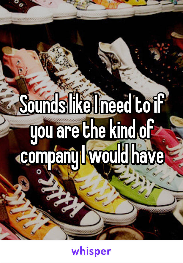 Sounds like I need to if you are the kind of company I would have