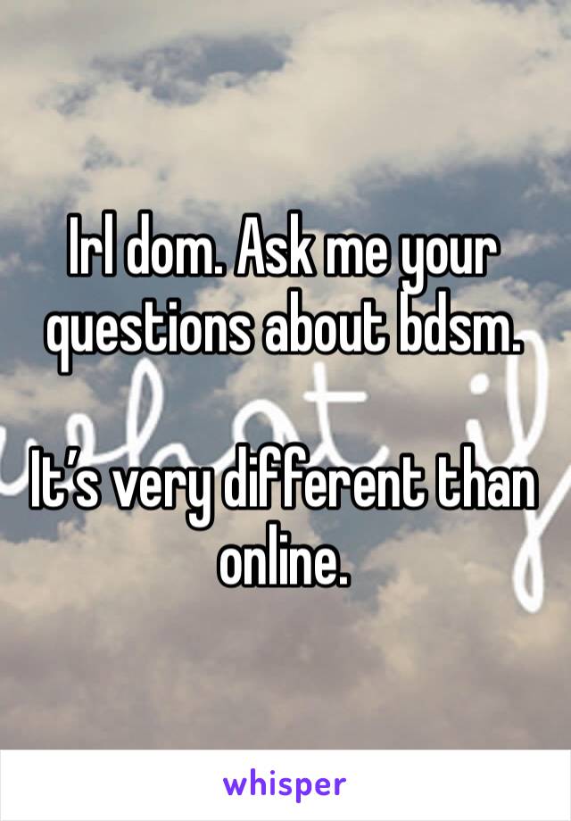 Irl dom. Ask me your questions about bdsm. 

It’s very different than online.