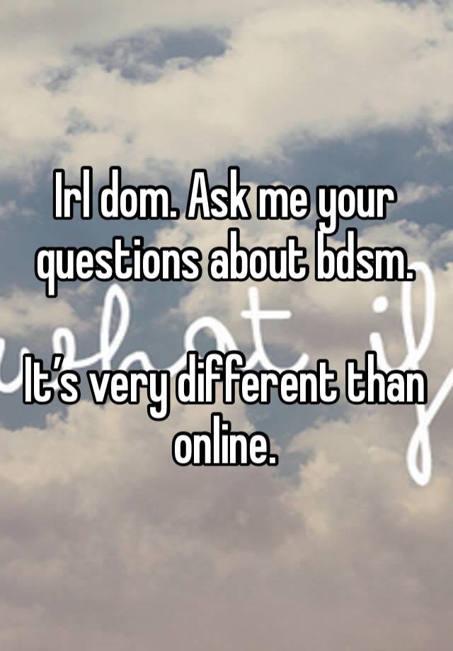 Irl dom. Ask me your questions about bdsm. 

It’s very different than online.