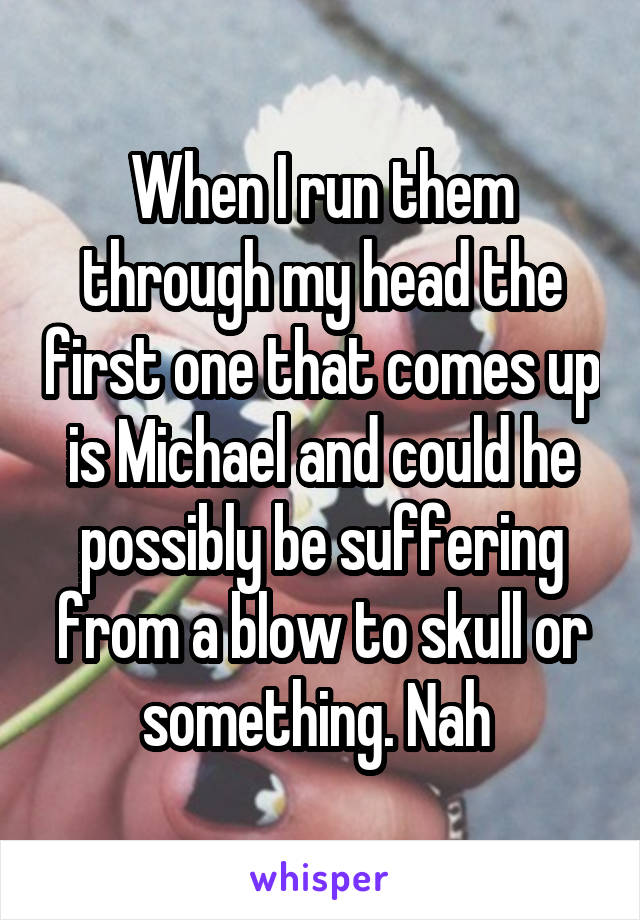 When I run them through my head the first one that comes up is Michael and could he possibly be suffering from a blow to skull or something. Nah 