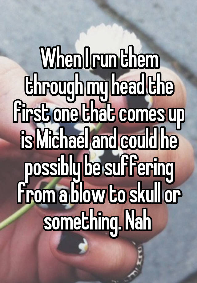 When I run them through my head the first one that comes up is Michael and could he possibly be suffering from a blow to skull or something. Nah 