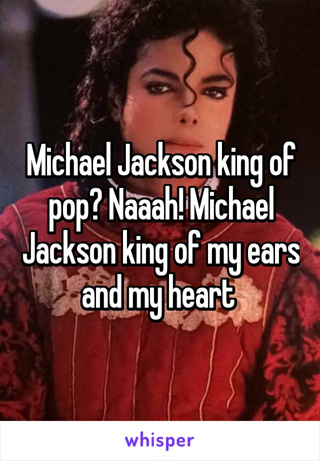 Michael Jackson king of pop? Naaah! Michael Jackson king of my ears and my heart 