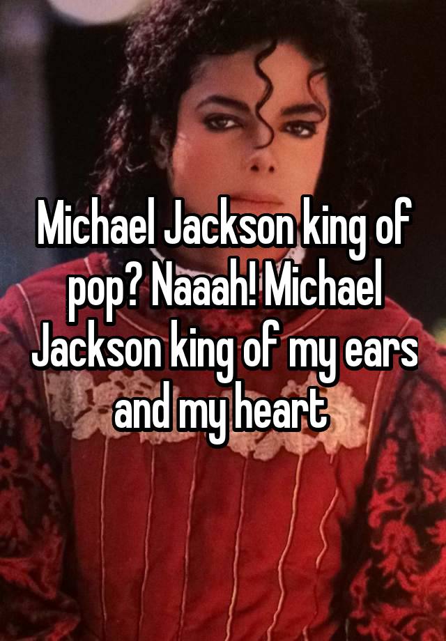 Michael Jackson king of pop? Naaah! Michael Jackson king of my ears and my heart 