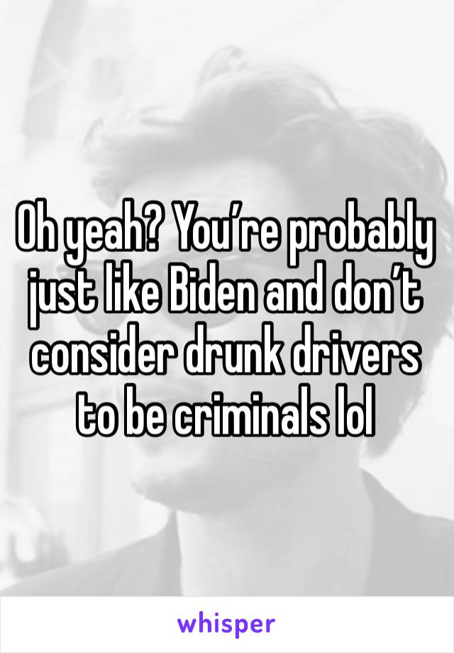 Oh yeah? You’re probably just like Biden and don’t consider drunk drivers to be criminals lol 