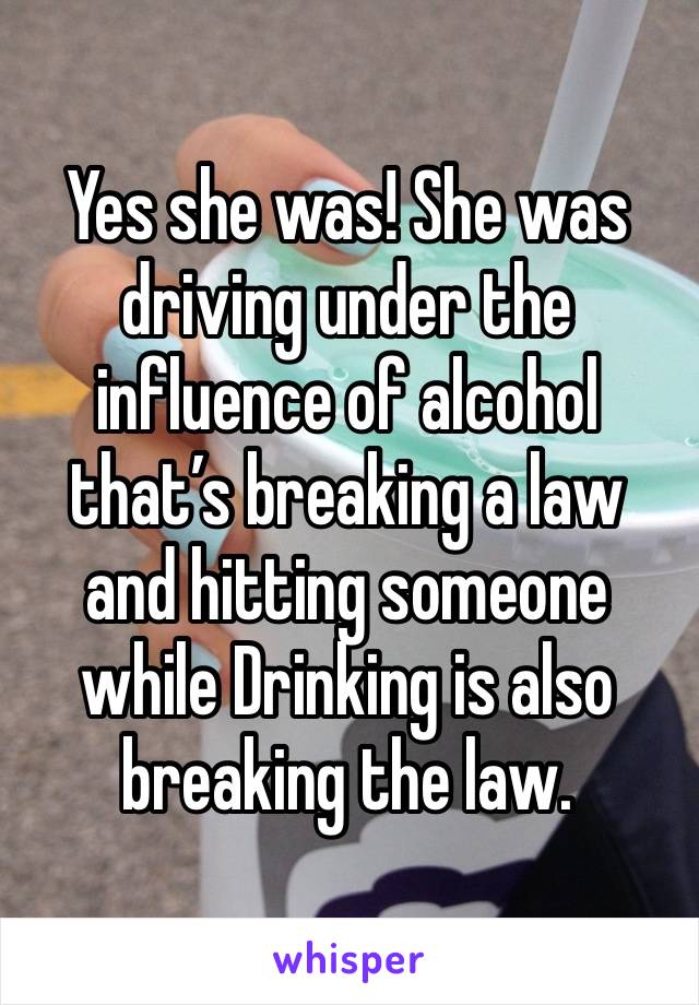 Yes she was! She was driving under the influence of alcohol that’s breaking a law and hitting someone while Drinking is also breaking the law. 