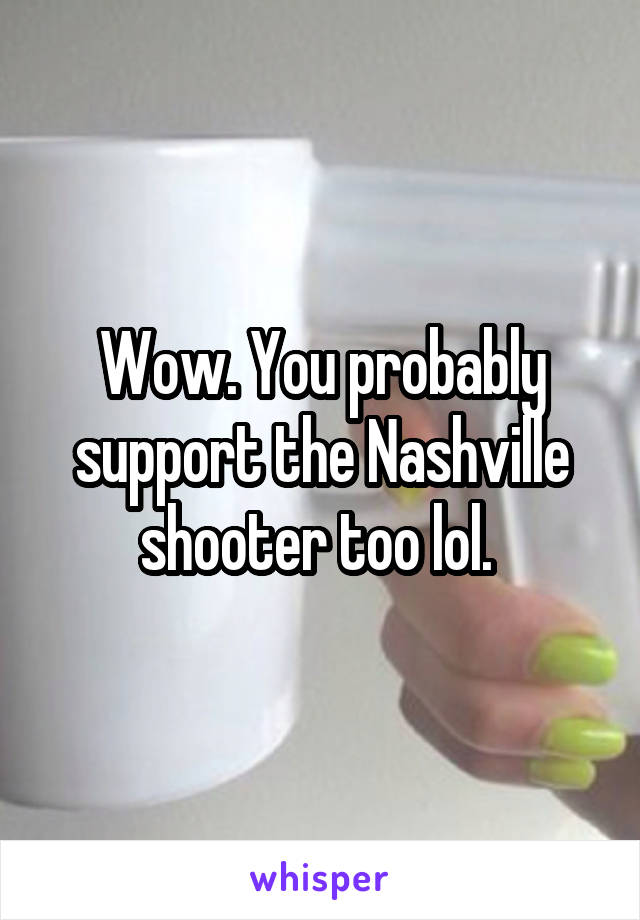 Wow. You probably support the Nashville shooter too lol. 