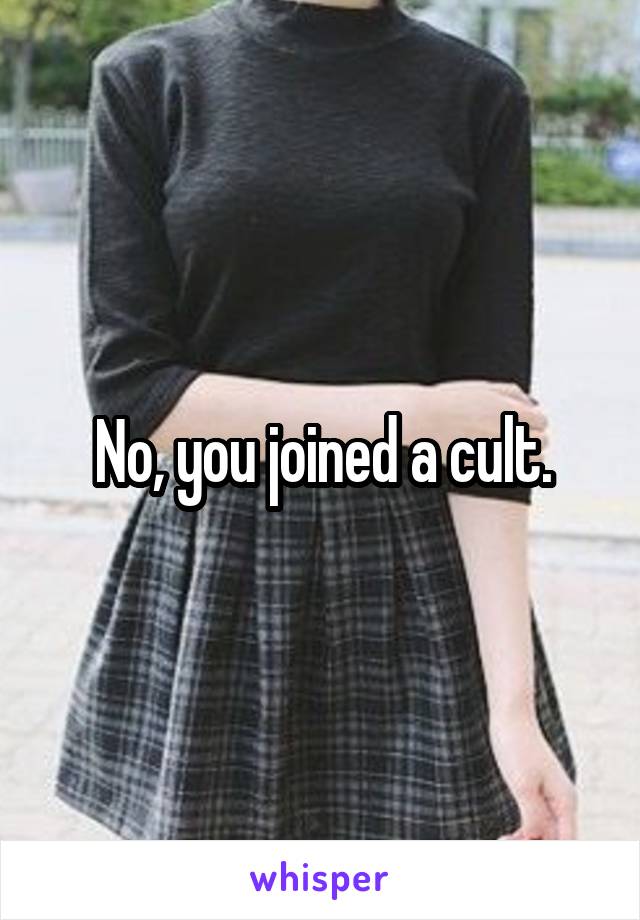 No, you joined a cult.