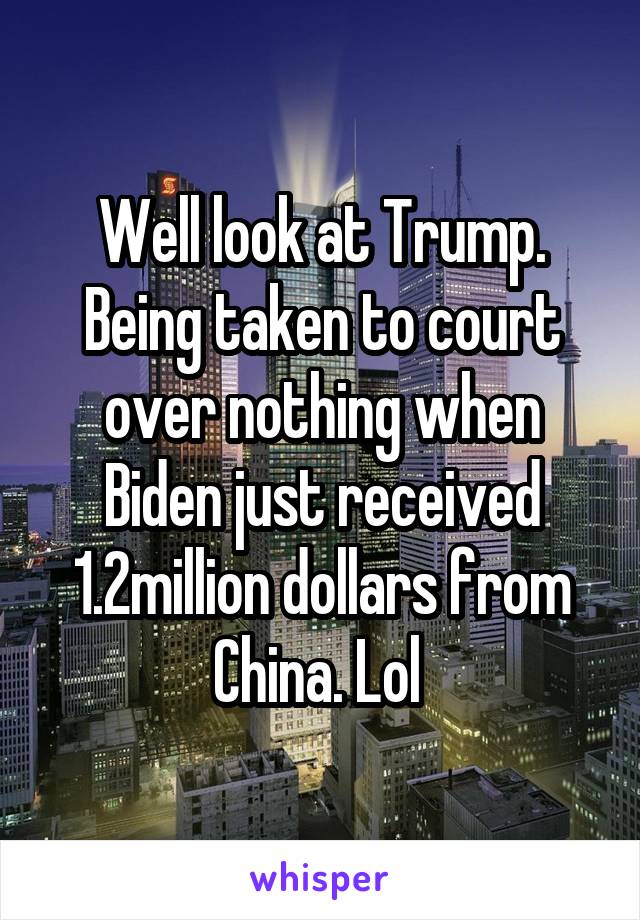 Well look at Trump. Being taken to court over nothing when Biden just received 1.2million dollars from China. Lol 