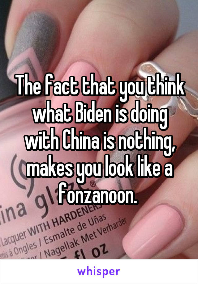 The fact that you think what Biden is doing with China is nothing, makes you look like a fonzanoon. 