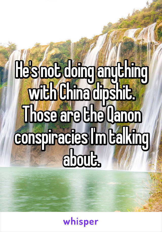 He's not doing anything with China dipshit. Those are the Qanon conspiracies I'm talking about.