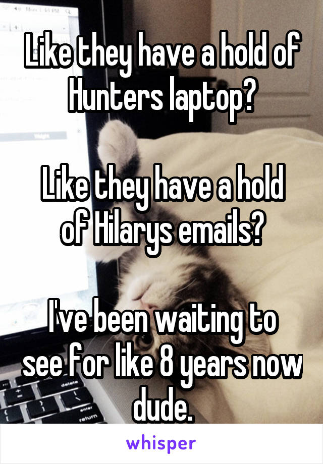 Like they have a hold of Hunters laptop?

Like they have a hold of Hilarys emails?

I've been waiting to see for like 8 years now dude.