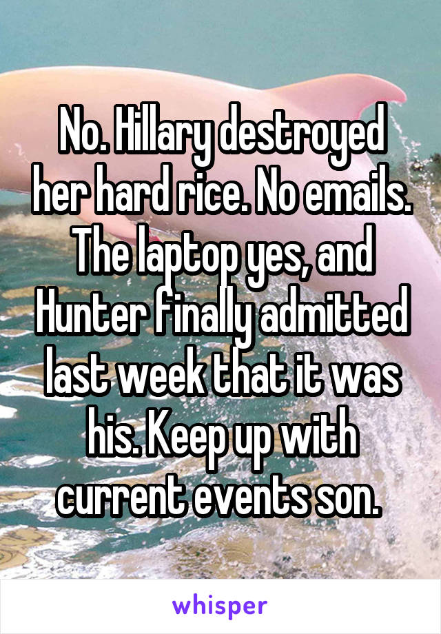 No. Hillary destroyed her hard rice. No emails. The laptop yes, and Hunter finally admitted last week that it was his. Keep up with current events son. 