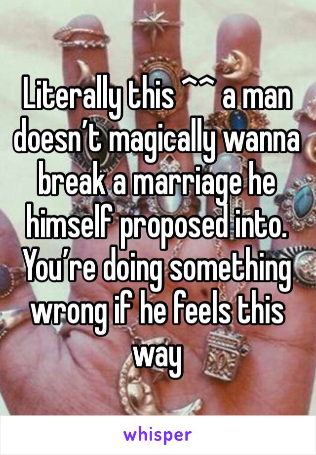 Literally this ^^ a man doesn’t magically wanna break a marriage he himself proposed into. You’re doing something wrong if he feels this way 