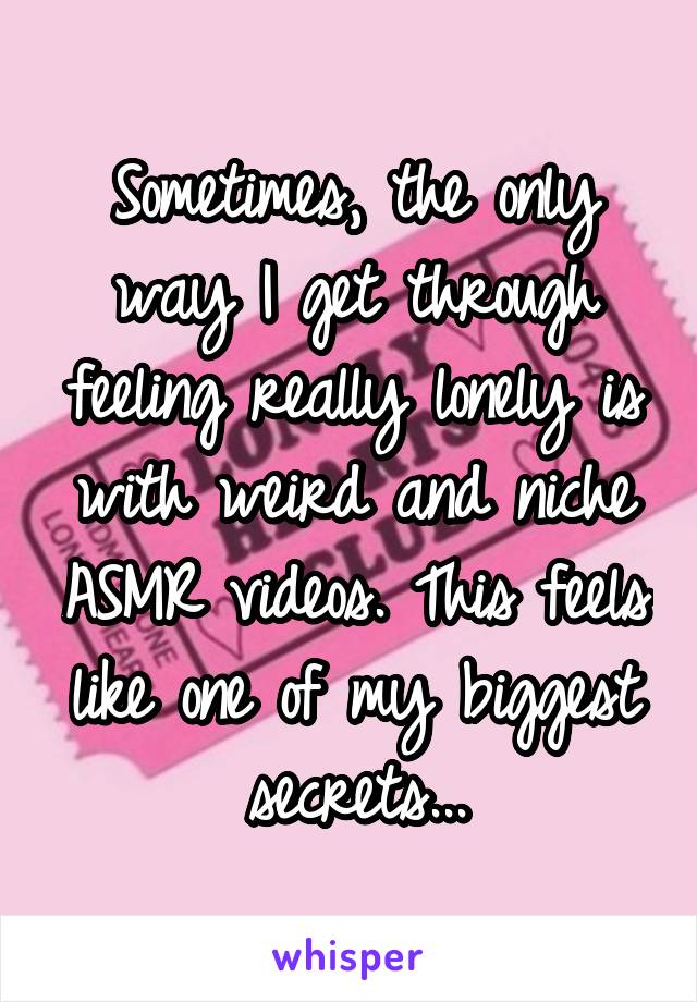 Sometimes, the only way I get through feeling really lonely is with weird and niche ASMR videos. This feels like one of my biggest secrets...