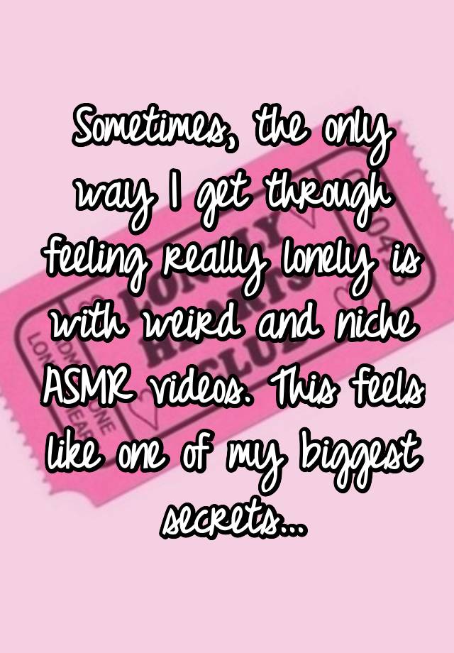 Sometimes, the only way I get through feeling really lonely is with weird and niche ASMR videos. This feels like one of my biggest secrets...