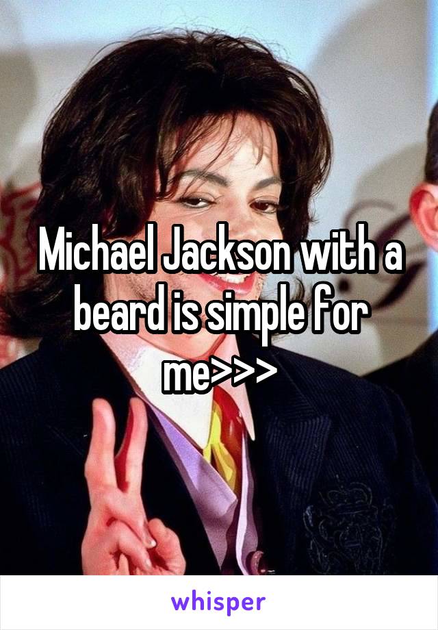 Michael Jackson with a beard is simple for me>>>