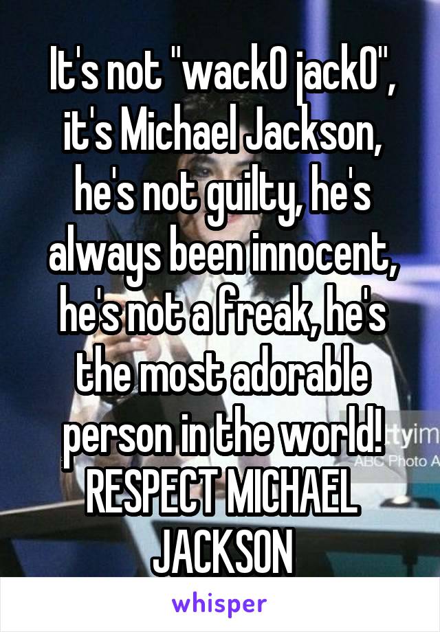 It's not "wack0 jack0", it's Michael Jackson, he's not guilty, he's always been innocent, he's not a freak, he's the most adorable person in the world! RESPECT MICHAEL JACKSON