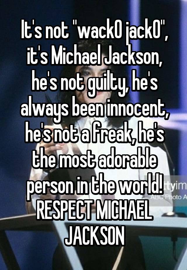 It's not "wack0 jack0", it's Michael Jackson, he's not guilty, he's always been innocent, he's not a freak, he's the most adorable person in the world! RESPECT MICHAEL JACKSON