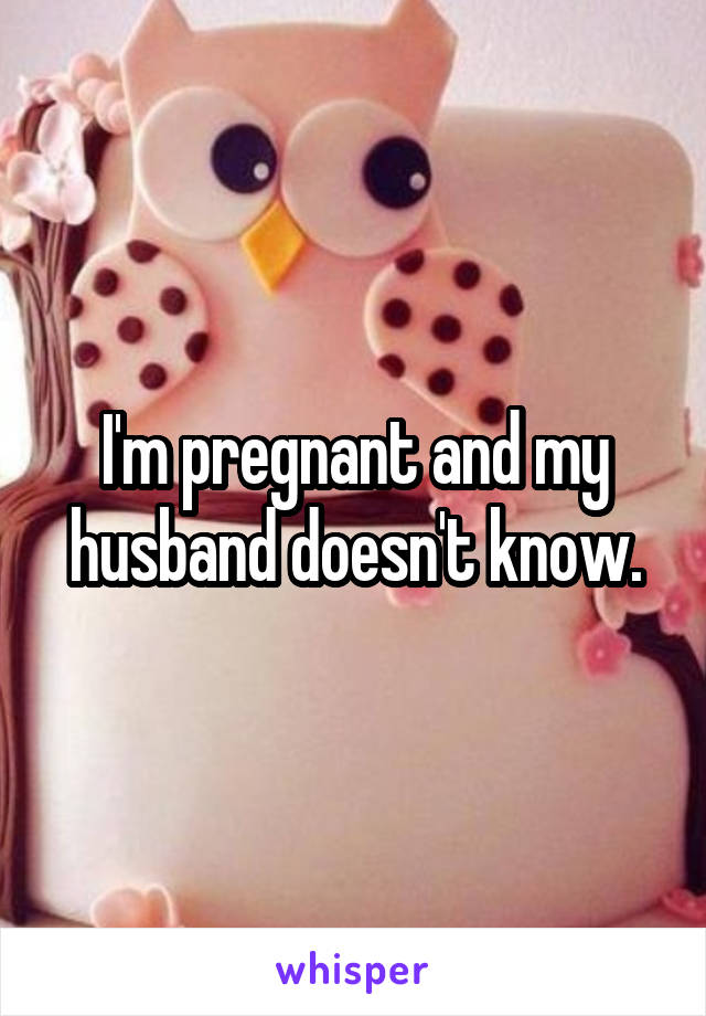 I'm pregnant and my husband doesn't know.