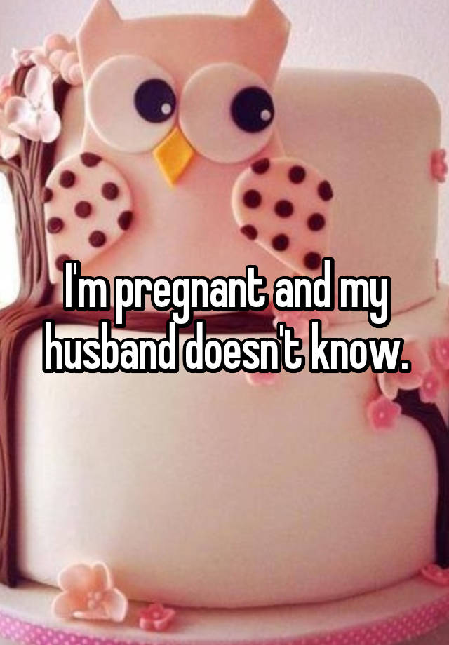 I'm pregnant and my husband doesn't know.