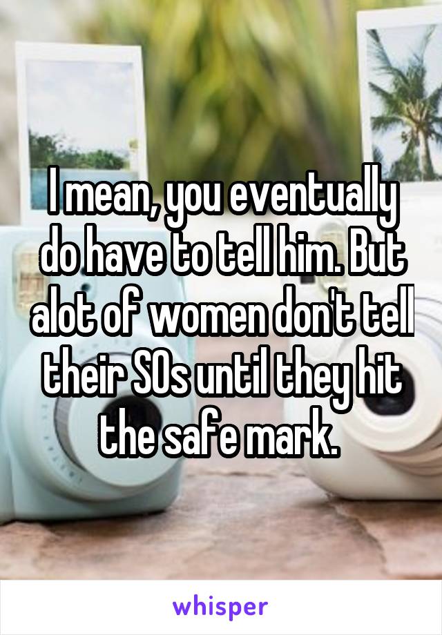 I mean, you eventually do have to tell him. But alot of women don't tell their SOs until they hit the safe mark. 