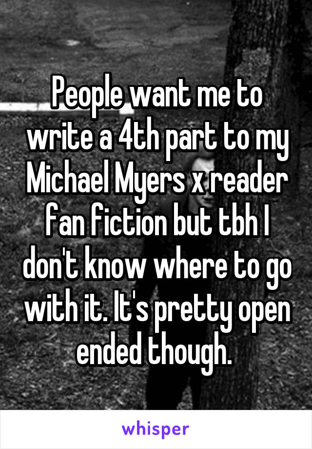 People want me to write a 4th part to my Michael Myers x reader fan fiction but tbh I don't know where to go with it. It's pretty open ended though. 