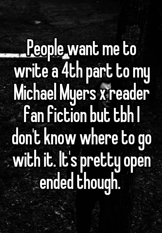 People want me to write a 4th part to my Michael Myers x reader fan fiction but tbh I don't know where to go with it. It's pretty open ended though. 