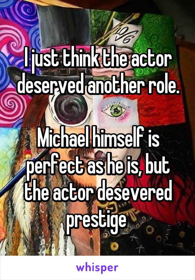 I just think the actor deserved another role.

Michael himself is perfect as he is, but the actor desevered prestige 