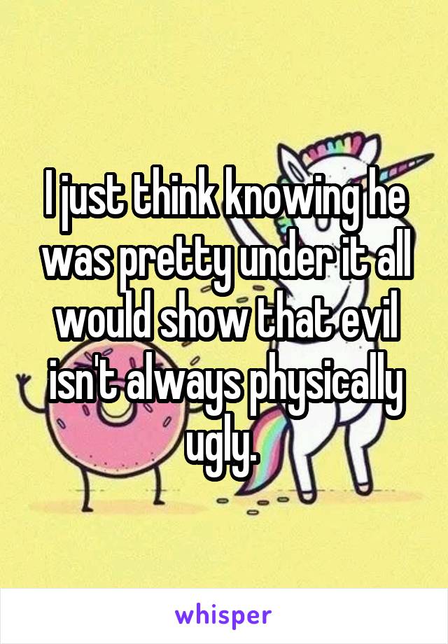 I just think knowing he was pretty under it all would show that evil isn't always physically ugly. 