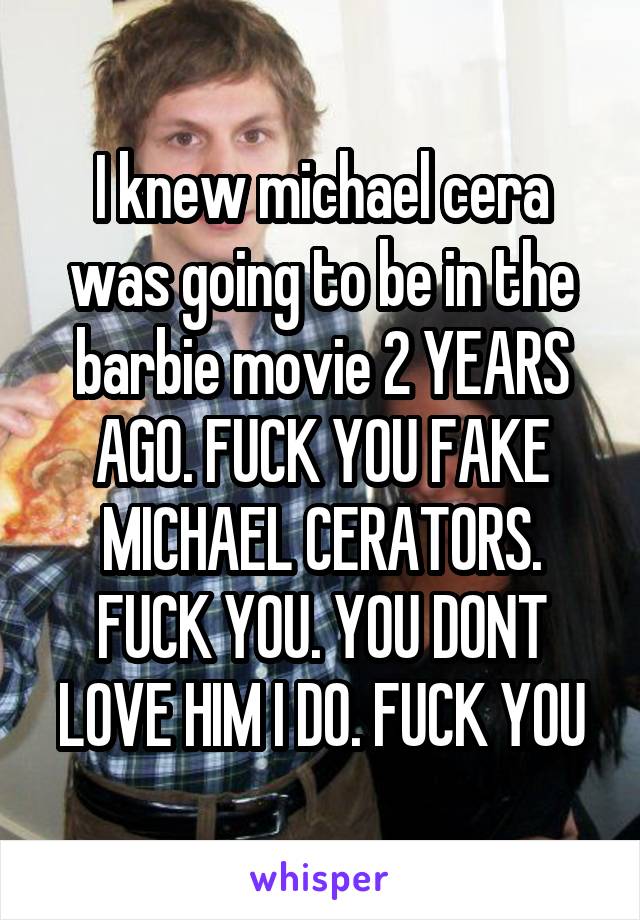 I knew michael cera was going to be in the barbie movie 2 YEARS AGO. FUCK YOU FAKE MICHAEL CERATORS. FUCK YOU. YOU DONT LOVE HIM I DO. FUCK YOU