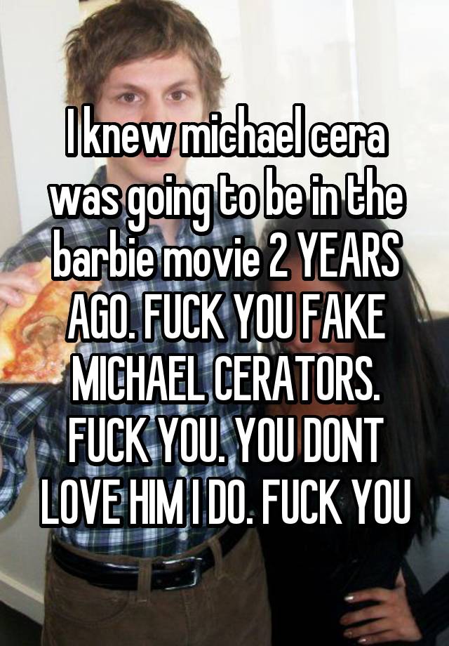 I knew michael cera was going to be in the barbie movie 2 YEARS AGO. FUCK YOU FAKE MICHAEL CERATORS. FUCK YOU. YOU DONT LOVE HIM I DO. FUCK YOU