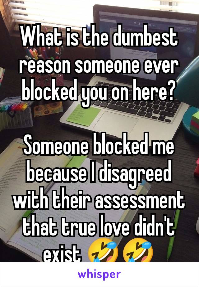 What is the dumbest reason someone ever blocked you on here?

Someone blocked me because I disagreed with their assessment that true love didn't exist 🤣🤣